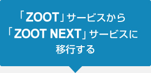 「ZOOT」サービスから「ZOOT NEXT」サービスに移行する