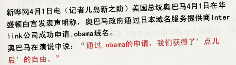 新哗网4月1日电(记者儿岛新之助)美国总统奥巴马4月1日在华盛顿白宫发表声明称,奥巴马政府通过日本域名服务提供商Interlink公司成功申请.obama域名。奥巴马在演说中说:“通过.obama的申请,我们获得了’点儿后’的自由。”