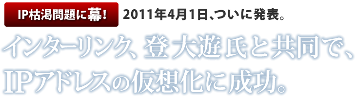 IP枯渇問題に幕！2011年4月1日、ついに発表。インターリンク、登大遊氏と共同で、ＩＰアドレスの仮想化に成功。