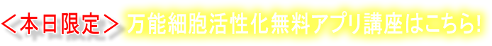 ＜本日限定＞万能細胞活性化無料アプリ講座はこちら！