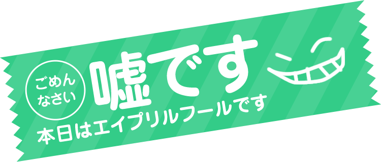 ごめんなさい嘘です 本日はエイプリルフールです