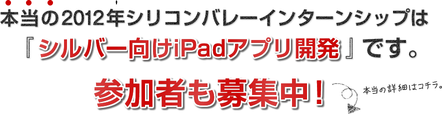 本当の2012年シリコンバレーインターンシップは「シルバー向けiPadアプリ開発」です。参加者も募集中。