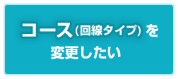 コース（回線タイプ）を変更したい