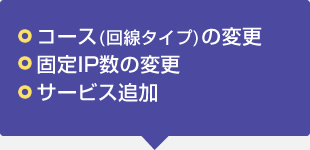 コース（回線タイプ）の変更、固定ＩＰ数の変更、サービス追加