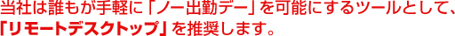 当社は誰もが手軽に「ノー出勤デー」を可能にするツールとして、「リモートデスクトップ」を推奨します。