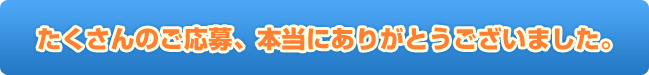 たくさんのご応募、本当にありがとうございました。