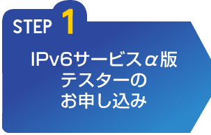 STEP1 IPv6サービスαテスターのお申し込み
