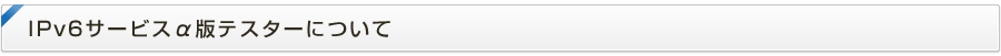 IPv6サービスα版テスターについて