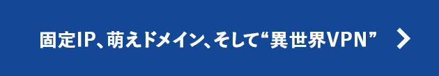 固定IP、萌えドメイン、そして“異世界VPN